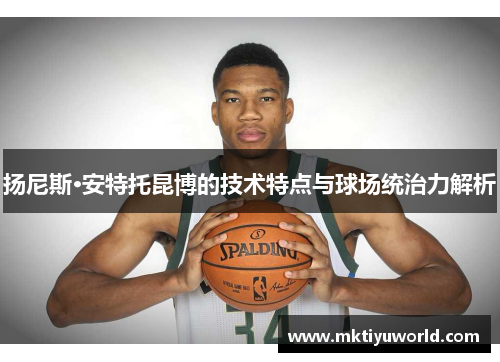 扬尼斯·安特托昆博的技术特点与球场统治力解析