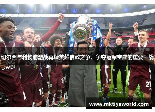切尔西与利物浦激战再续英超宿敌之争，争夺冠军宝座的重要一战