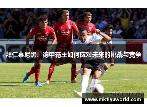 拜仁慕尼黑：德甲霸主如何应对未来的挑战与竞争