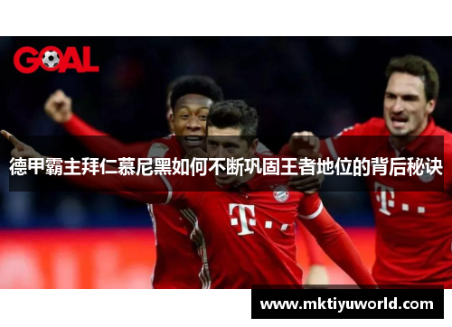 德甲霸主拜仁慕尼黑如何不断巩固王者地位的背后秘诀