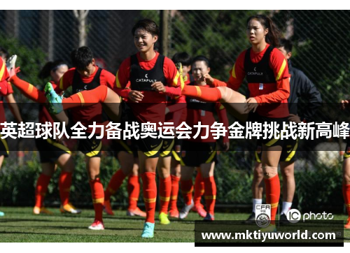 英超球队全力备战奥运会力争金牌挑战新高峰