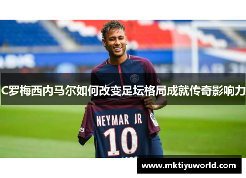 C罗梅西内马尔如何改变足坛格局成就传奇影响力