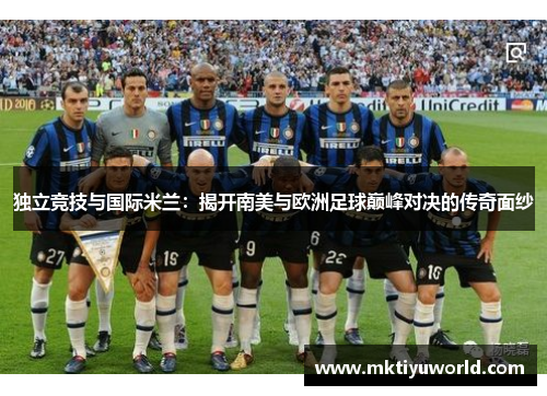 独立竞技与国际米兰：揭开南美与欧洲足球巅峰对决的传奇面纱