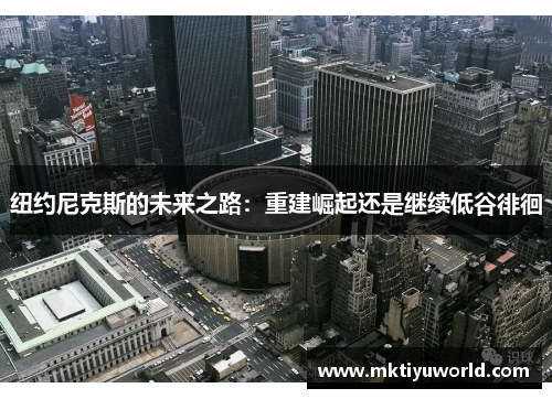 纽约尼克斯的未来之路：重建崛起还是继续低谷徘徊