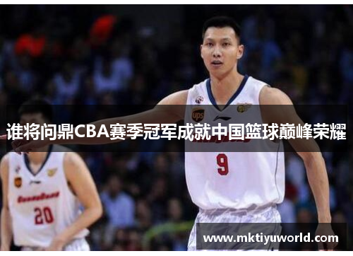 谁将问鼎CBA赛季冠军成就中国篮球巅峰荣耀