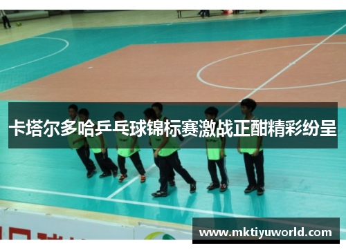卡塔尔多哈乒乓球锦标赛激战正酣精彩纷呈