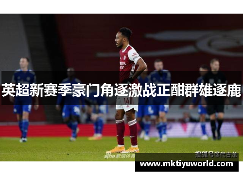 英超新赛季豪门角逐激战正酣群雄逐鹿