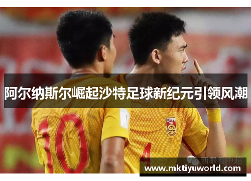 阿尔纳斯尔崛起沙特足球新纪元引领风潮