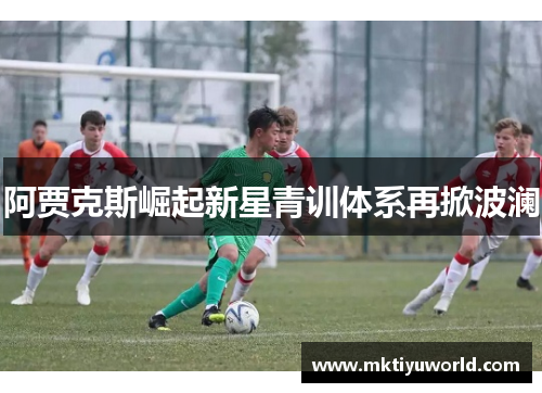 阿贾克斯崛起新星青训体系再掀波澜