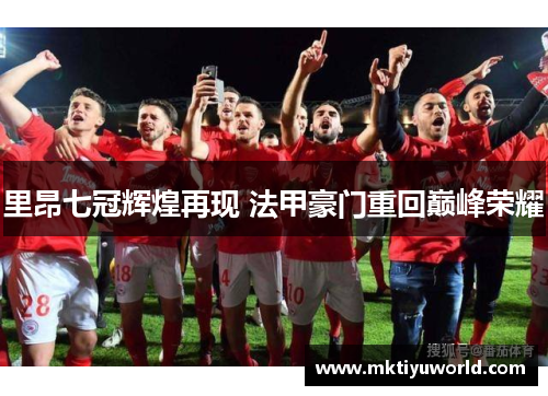 里昂七冠辉煌再现 法甲豪门重回巅峰荣耀
