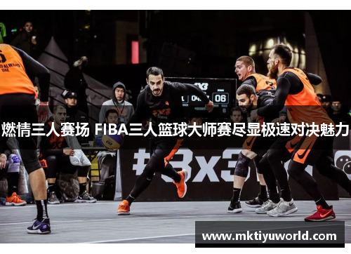 燃情三人赛场 FIBA三人篮球大师赛尽显极速对决魅力