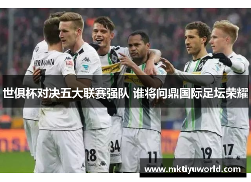 世俱杯对决五大联赛强队 谁将问鼎国际足坛荣耀