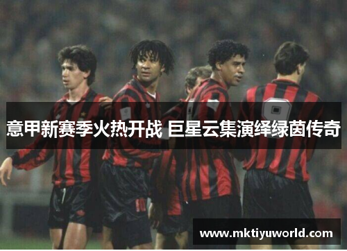 意甲新赛季火热开战 巨星云集演绎绿茵传奇
