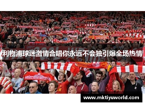 利物浦球迷激情合唱你永远不会独引爆全场热情