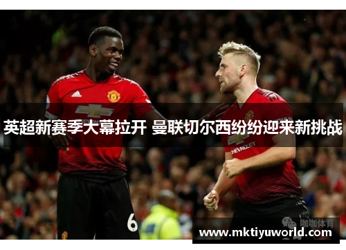 英超新赛季大幕拉开 曼联切尔西纷纷迎来新挑战