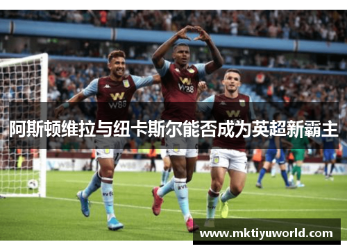 阿斯顿维拉与纽卡斯尔能否成为英超新霸主