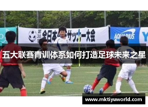 五大联赛青训体系如何打造足球未来之星