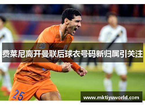 费莱尼离开曼联后球衣号码新归属引关注