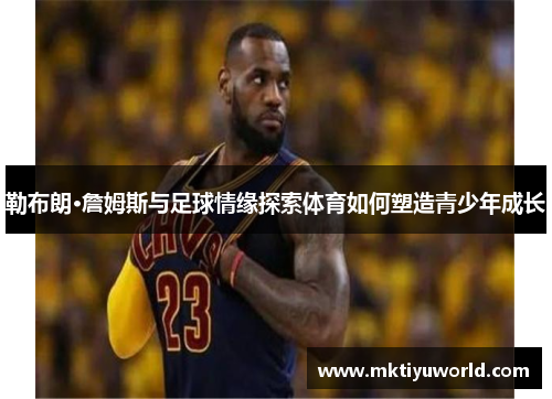 勒布朗·詹姆斯与足球情缘探索体育如何塑造青少年成长